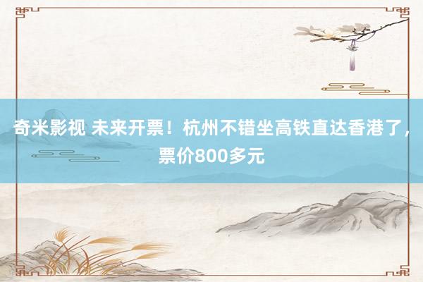 奇米影视 未来开票！杭州不错坐高铁直达香港了，票价800多元