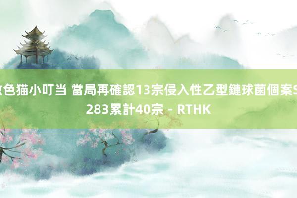 激色猫小叮当 當局再確認13宗侵入性乙型鏈球菌個案ST283 累計40宗 - RTHK