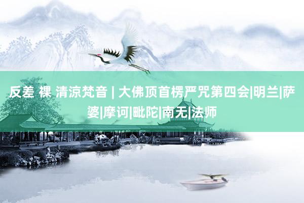 反差 裸 清涼梵音 | 大佛顶首楞严咒第四会|明兰|萨婆|摩诃|毗陀|南无|法师