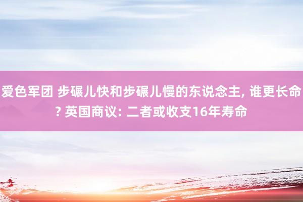 爱色军团 步碾儿快和步碾儿慢的东说念主， 谁更长命? 英国商议: 二者或收支16年寿命