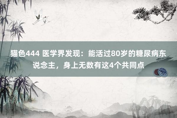 猫色444 医学界发现：能活过80岁的糖尿病东说念主，身上无数有这4个共同点