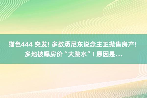 猫色444 突发! 多数悉尼东说念主正抛售房产! 多地被曝房价“大跳水”! 原因是…
