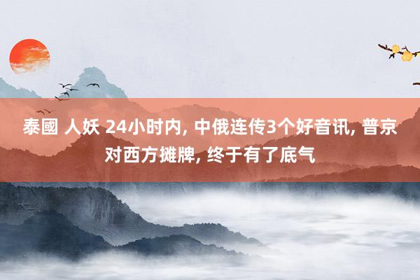 泰國 人妖 24小时内， 中俄连传3个好音讯， 普京对西方摊牌， 终于有了底气