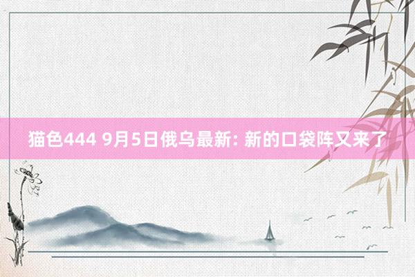 猫色444 9月5日俄乌最新: 新的口袋阵又来了