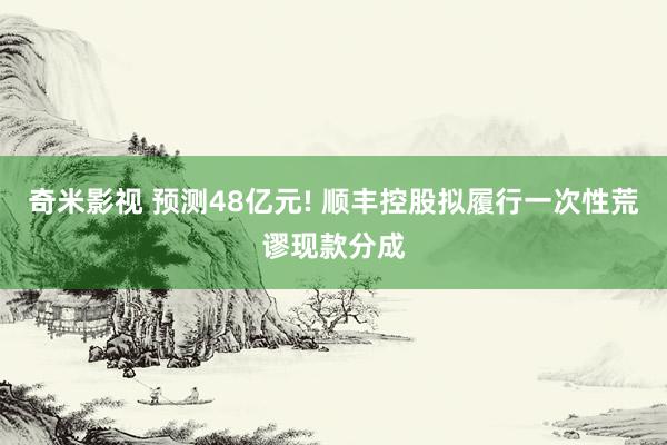 奇米影视 预测48亿元! 顺丰控股拟履行一次性荒谬现款分成