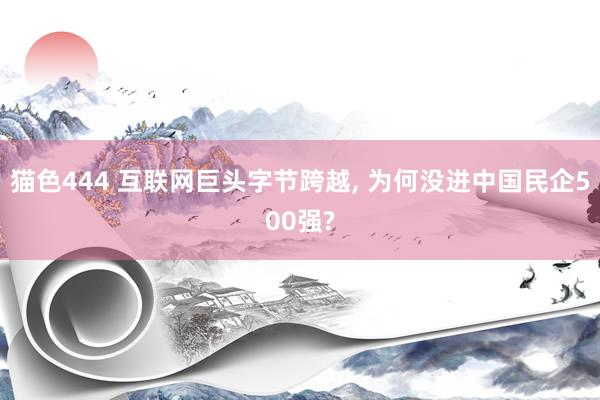 猫色444 互联网巨头字节跨越， 为何没进中国民企500强?