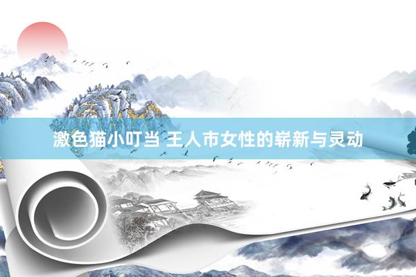 激色猫小叮当 王人市女性的崭新与灵动