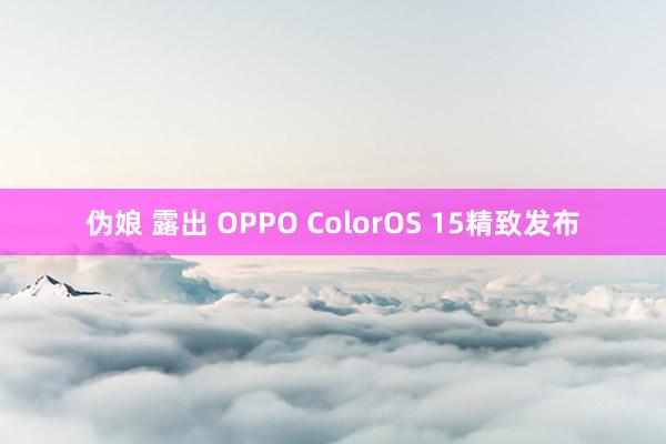 伪娘 露出 OPPO ColorOS 15精致发布
