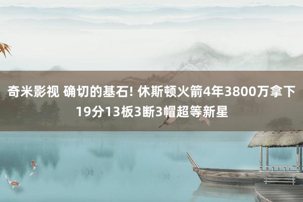 奇米影视 确切的基石! 休斯顿火箭4年3800万拿下19分13板3断3帽超等新星