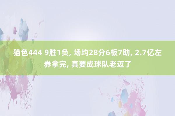 猫色444 9胜1负， 场均28分6板7助， 2.7亿左券拿完， 真要成球队老迈了