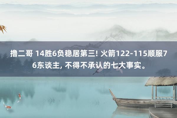 撸二哥 14胜6负稳居第三! 火箭122-115顺服76东谈主， 不得不承认的七大事实。