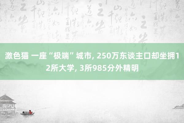 激色猫 一座“极端”城市， 250万东谈主口却坐拥12所大学， 3所985分外精明