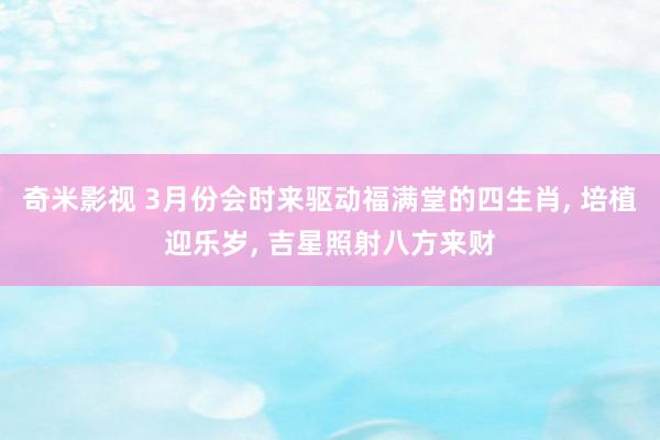 奇米影视 3月份会时来驱动福满堂的四生肖， 培植迎乐岁， 吉星照射八方来财
