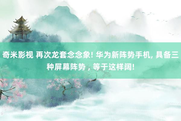 奇米影视 再次龙套念念象! 华为新阵势手机， 具备三种屏幕阵势 ， 等于这样阔!