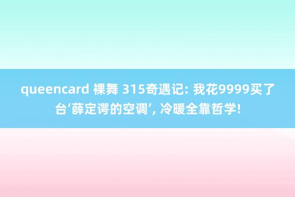queencard 裸舞 315奇遇记: 我花9999买了台‘薛定谔的空调’， 冷暖全靠哲学!