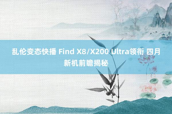 乱伦变态快播 Find X8/X200 Ultra领衔 四月新机前瞻揭秘