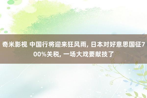 奇米影视 中国行将迎来狂风雨， 日本对好意思国征700%关税， 一场大戏要献技了
