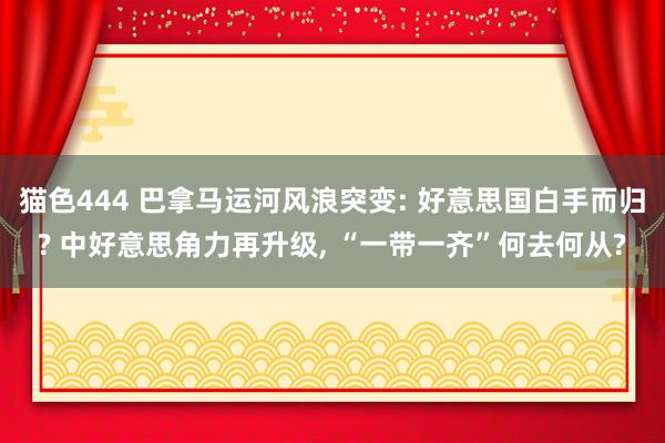 猫色444 巴拿马运河风浪突变: 好意思国白手而归? 中好意思角力再升级， “一带一齐”何去何从?