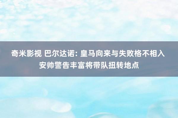 奇米影视 巴尔达诺: 皇马向来与失败格不相入 安帅警告丰富将带队扭转地点