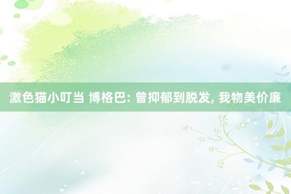 激色猫小叮当 博格巴: 曾抑郁到脱发， 我物美价廉