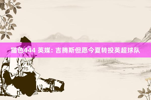 猫色444 英媒: 吉腾斯但愿今夏转投英超球队