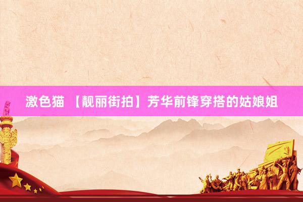 激色猫 【靓丽街拍】芳华前锋穿搭的姑娘姐