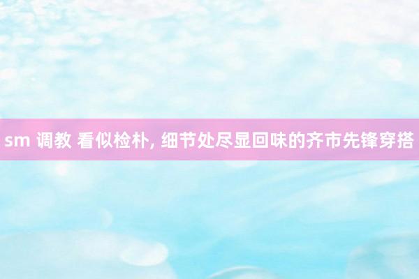 sm 调教 看似检朴， 细节处尽显回味的齐市先锋穿搭