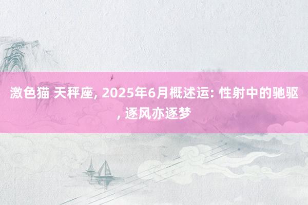 激色猫 天秤座， 2025年6月概述运: 性射中的驰驱， 逐风亦逐梦