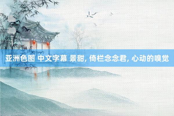 亚洲色图 中文字幕 景甜， 倚栏念念君，<a href=