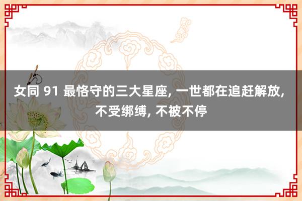 女同 91 最恪守的三大星座， 一世都在追赶解放， 不受绑缚， 不被不停